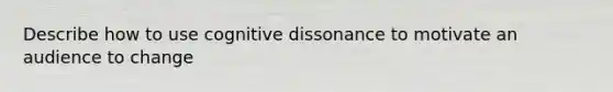 Describe how to use cognitive dissonance to motivate an audience to change