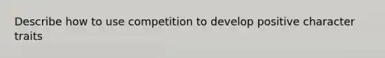 Describe how to use competition to develop positive character traits