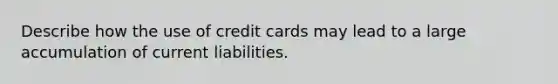 Describe how the use of credit cards may lead to a large accumulation of current liabilities.