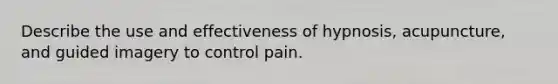 Describe the use and effectiveness of hypnosis, acupuncture, and guided imagery to control pain.