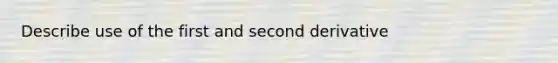 Describe use of the first and second derivative