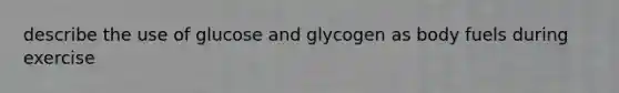 describe the use of glucose and glycogen as body fuels during exercise