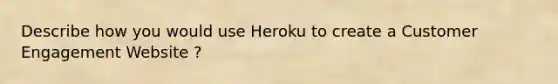 Describe how you would use Heroku to create a Customer Engagement Website ?