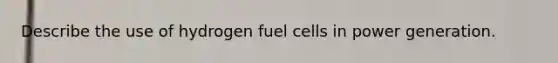 Describe the use of hydrogen fuel cells in power generation.