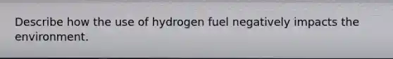 Describe how the use of hydrogen fuel negatively impacts the environment.