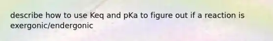 describe how to use Keq and pKa to figure out if a reaction is exergonic/endergonic