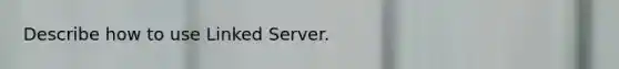 Describe how to use Linked Server.