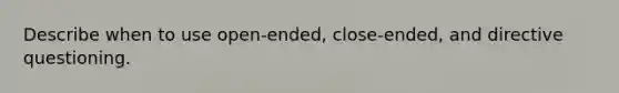 Describe when to use open-ended, close-ended, and directive questioning.