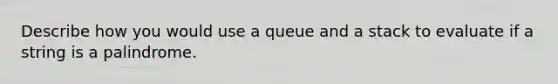 Describe how you would use a queue and a stack to evaluate if a string is a palindrome.