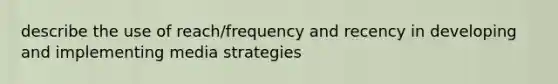 describe the use of reach/frequency and recency in developing and implementing media strategies