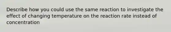 Describe how you could use the same reaction to investigate the effect of changing temperature on the reaction rate instead of concentration