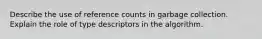 Describe the use of reference counts in garbage collection. Explain the role of type descriptors in the algorithm.