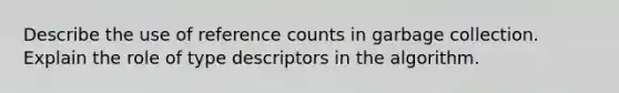 Describe the use of reference counts in garbage collection. Explain the role of type descriptors in the algorithm.