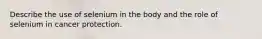 Describe the use of selenium in the body and the role of selenium in cancer protection.