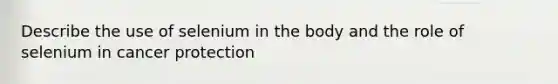 Describe the use of selenium in the body and the role of selenium in cancer protection