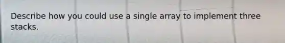 Describe how you could use a single array to implement three stacks.