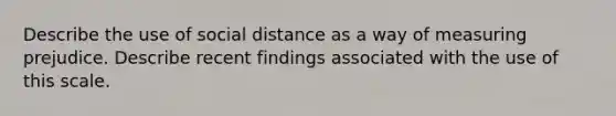 Describe the use of social distance as a way of measuring prejudice. Describe recent findings associated with the use of this scale.