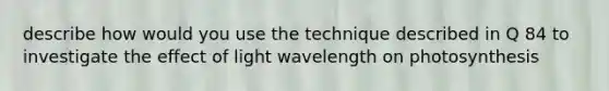 describe how would you use the technique described in Q 84 to investigate the effect of light wavelength on photosynthesis