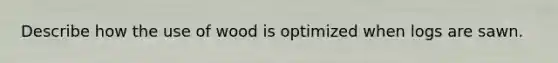 Describe how the use of wood is optimized when logs are sawn.