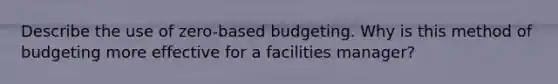 Describe the use of zero-based budgeting. Why is this method of budgeting more effective for a facilities manager?