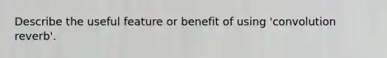 Describe the useful feature or benefit of using 'convolution reverb'.