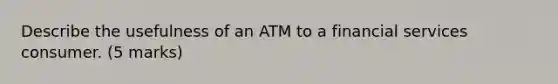 Describe the usefulness of an ATM to a financial services consumer. (5 marks)