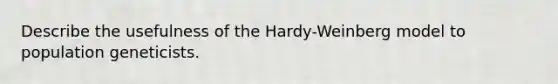 Describe the usefulness of the Hardy-Weinberg model to population geneticists.