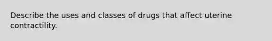 Describe the uses and classes of drugs that affect uterine contractility.