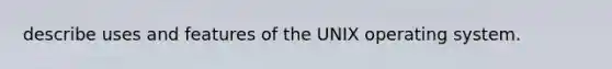 describe uses and features of the UNIX operating system.