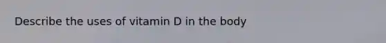 Describe the uses of vitamin D in the body
