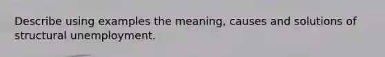 Describe using examples the meaning, causes and solutions of structural unemployment.