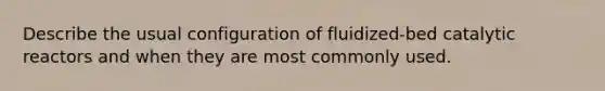 Describe the usual configuration of fluidized-bed catalytic reactors and when they are most commonly used.