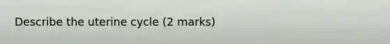 Describe the uterine cycle (2 marks)