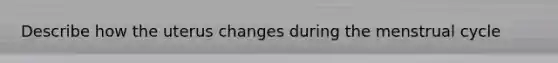 Describe how the uterus changes during the menstrual cycle