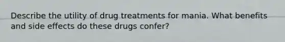 Describe the utility of drug treatments for mania. What benefits and side effects do these drugs confer?