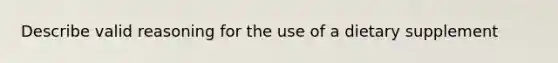 Describe valid reasoning for the use of a dietary supplement