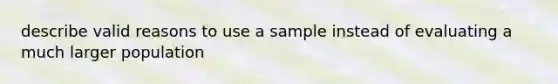 describe valid reasons to use a sample instead of evaluating a much larger population