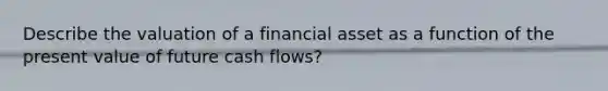 Describe the valuation of a financial asset as a function of the present value of future cash flows?