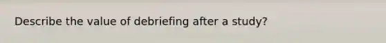 Describe the value of debriefing after a study?