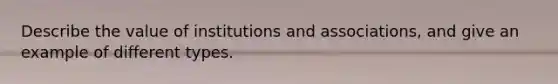 Describe the value of institutions and associations, and give an example of different types.