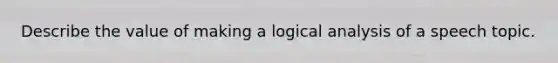 Describe the value of making a logical analysis of a speech topic.