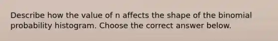 Describe how the value of n affects the shape of the binomial probability histogram. Choose the correct answer below.