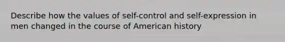 Describe how the values of self-control and self-expression in men changed in the course of American history