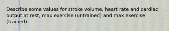 Describe some values for stroke volume, heart rate and cardiac output at rest, max exercise (untrained) and max exercise (trained).