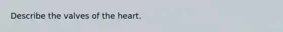 Describe the valves of the heart.