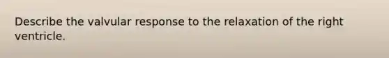 Describe the valvular response to the relaxation of the right ventricle.