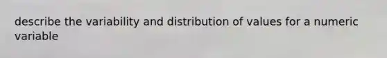 describe the variability and distribution of values for a numeric variable