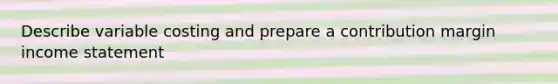 Describe variable costing and prepare a contribution margin income statement