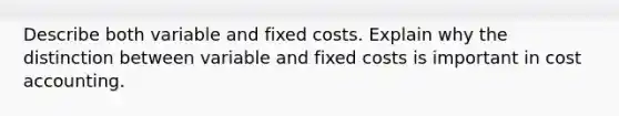 Describe both variable and fixed costs. Explain why the distinction between variable and fixed costs is important in cost accounting.