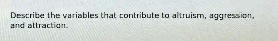 Describe the variables that contribute to altruism, aggression, and attraction.